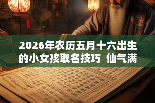 2026年农历五月十六出生的小女孩取名技巧  仙气满满的女宝宝名字
