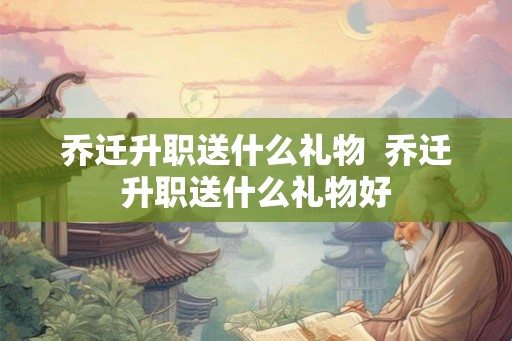 乔迁升职送什么礼物 乔迁升职送什么礼物好 乔迁升职送什么礼物 乔迁升职送什么礼物好