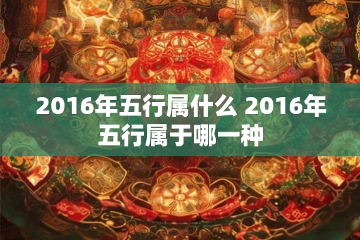 2016年五行属什么 2016年五行属于哪一种
