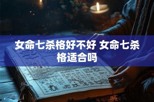 女命七杀格好不好 女命七杀格适合吗 女命七杀格好不好 女命七杀格适合吗