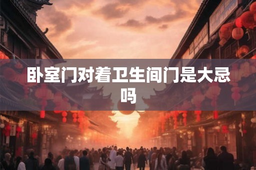卧室门对着卫生间门是大忌吗