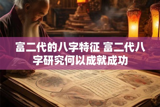 富二代的八字特征 富二代八字研究何以成就成功 富二代的八字特征 富二代八字研究何以成就成功