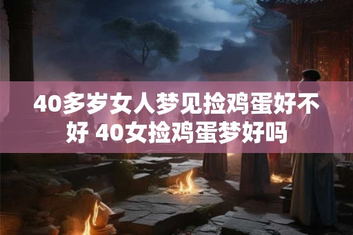 40多岁女人梦见捡鸡蛋好不好 40女捡鸡蛋梦好吗