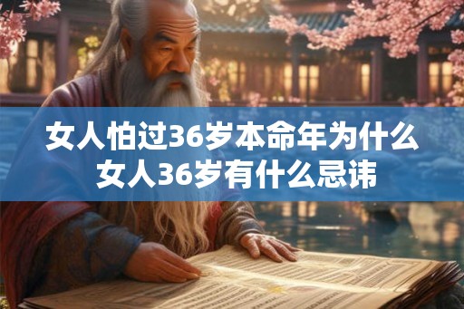 女人怕过36岁本命年为什么 女人36岁有什么忌讳 女人怕过36岁本命年为什么 女人36岁有什么忌讳