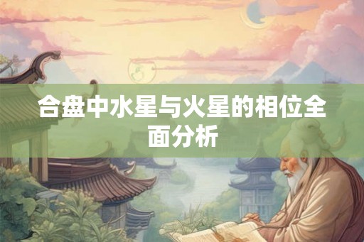 合盘中水星与火星的相位全面分析 合盘中水星与火星的相位全面分析