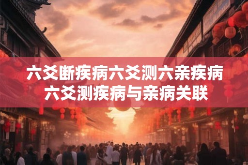 六爻断疾病六爻测六亲疾病 六爻测疾病与亲病关联