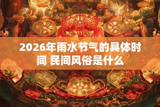 2026年雨水节气的具体时间 民间风俗是什么