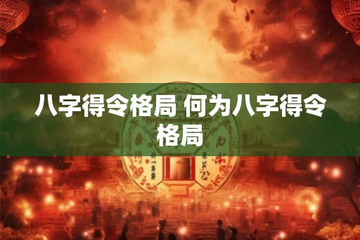 八字得令格局 何为八字得令格局 八字得令格局 何为八字得令格局