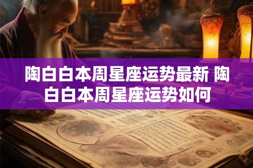 陶白白本周星座运势最新 陶白白本周星座运势如何 陶白白本周星座运势最新 陶白白本周星座运势如何