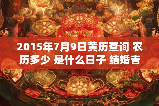 2015年7月9日黄历查询 农历多少 是什么日子 结婚吉时