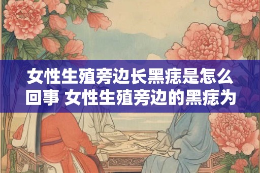 女性生殖旁边长黑痣是怎么回事 女性生殖旁边的黑痣为何