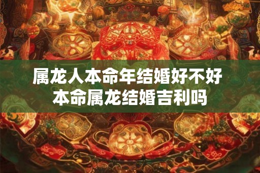 属龙人本命年结婚好不好 本命属龙结婚吉利吗 属龙人本命年结婚好不好 本命属龙结婚吉利吗