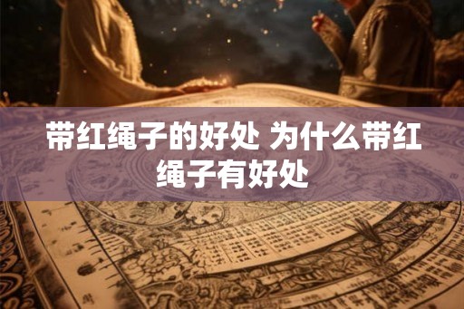 带红绳子的好处 为什么带红绳子有好处