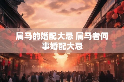 属马的婚配大忌 属马者何事婚配大忌