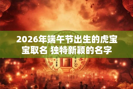 2026年端午节出生的虎宝宝取名 独特新颖的名字