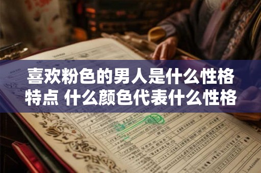 喜欢粉色的男人是什么性格特点 什么颜色代表什么性格