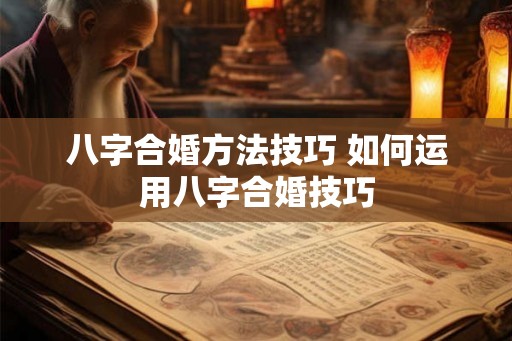 八字合婚方法技巧 如何运用八字合婚技巧