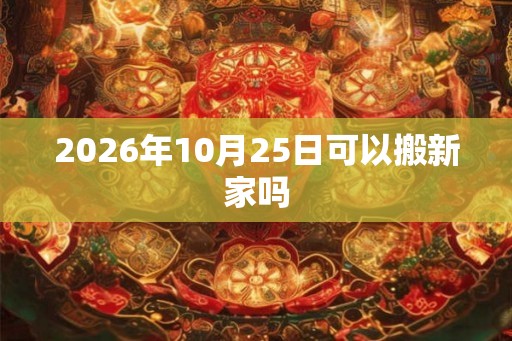 2026年10月25日可以搬新家吗