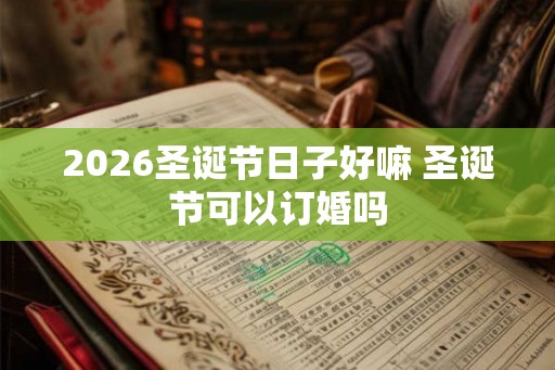2026圣诞节日子好嘛 圣诞节可以订婚吗