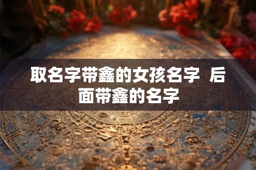 取名字带鑫的女孩名字  后面带鑫的名字