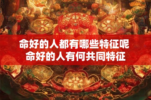 命好的人都有哪些特征呢 命好的人有何共同特征