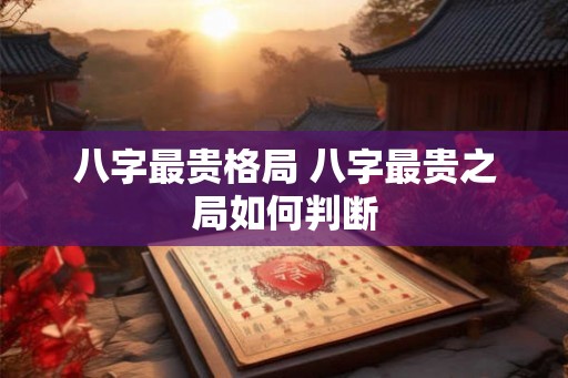 八字最贵格局 八字最贵之局如何判断 八字最贵格局 八字最贵之局如何判断