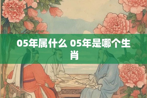 05年属什么 05年是哪个生肖