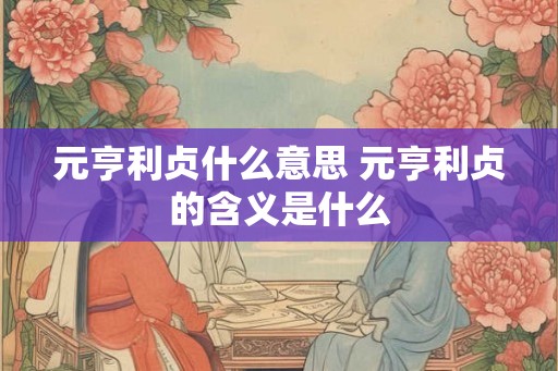 元亨利贞什么意思 元亨利贞的含义是什么