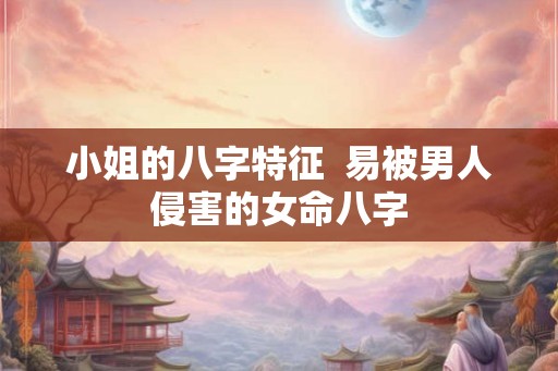 小姐的八字特征  易被男人侵害的女命八字