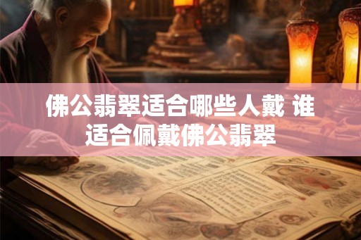 佛公翡翠适合哪些人戴 谁适合佩戴佛公翡翠