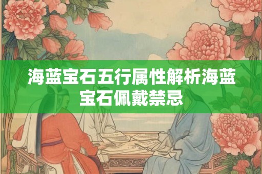 海蓝宝石五行属性解析海蓝宝石佩戴禁忌