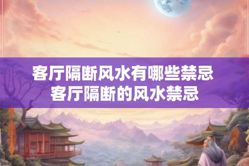 客厅隔断风水有哪些禁忌 客厅隔断的风水禁忌
