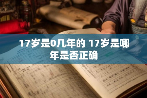 17岁是0几年的 17岁是哪年是否正确
