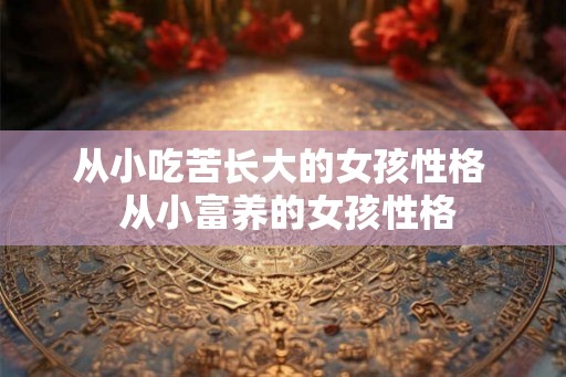 从小吃苦长大的女孩性格  从小富养的女孩性格