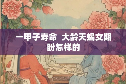 一甲子寿命  大龄天蝎女期盼怎样的