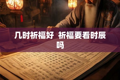 几时祈福好  祈福要看时辰吗