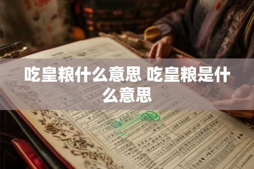 吃皇粮什么意思 吃皇粮是什么意思 吃皇粮什么意思 吃皇粮是什么意思