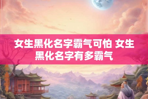 女生黑化名字霸气可怕 女生黑化名字有多霸气