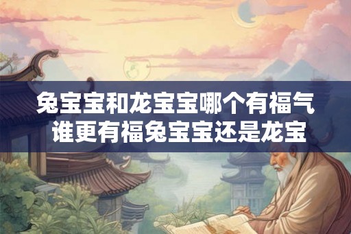 兔宝宝和龙宝宝哪个有福气 谁更有福兔宝宝还是龙宝宝