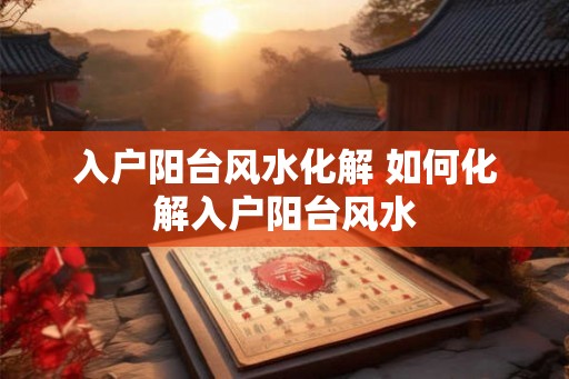 入户阳台风水化解 如何化解入户阳台风水