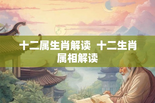 十二属生肖解读  十二生肖属相解读