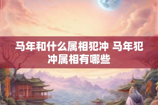 马年和什么属相犯冲 马年犯冲属相有哪些