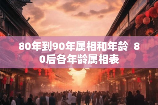 80年到90年属相和年龄  80后各年龄属相表