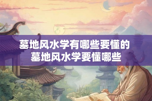 墓地风水学有哪些要懂的 墓地风水学要懂哪些