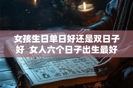 女孩生日单日好还是双日子好  女人六个日子出生最好