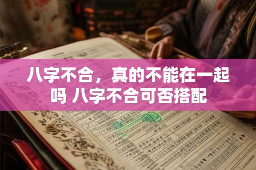 八字不合，真的不能在一起吗 八字不合可否搭配