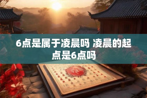 6点是属于凌晨吗 凌晨的起点是6点吗 6点是属于凌晨吗 凌晨的起点是6点吗