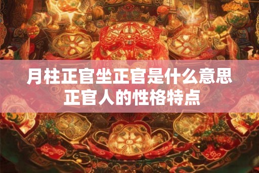 月柱正官坐正官是什么意思 正官人的性格特点