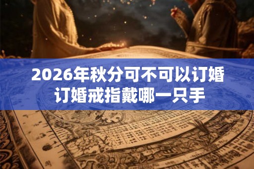 2026年秋分可不可以订婚 订婚戒指戴哪一只手