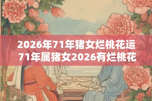 2026年71年猪女烂桃花运 71年属猪女2026有烂桃花吗